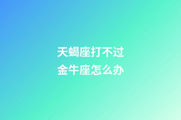 天蝎座打不过金牛座怎么办-第1张-星座运势-玄机派