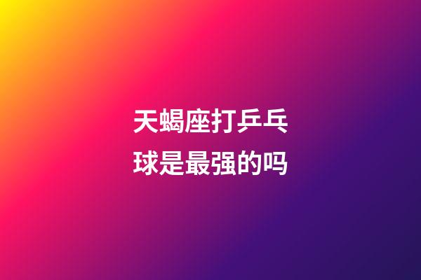 天蝎座打乒乓球是最强的吗