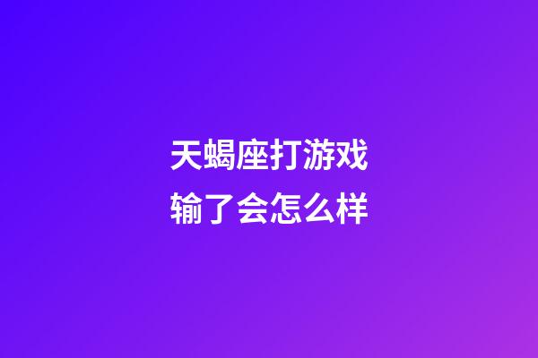 天蝎座打游戏输了会怎么样-第1张-星座运势-玄机派