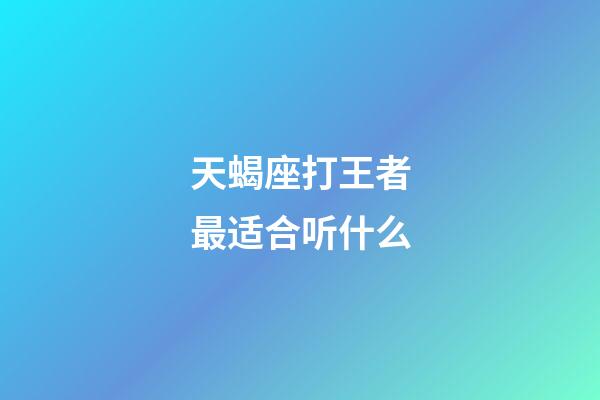 天蝎座打王者最适合听什么-第1张-星座运势-玄机派