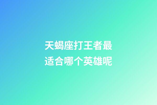 天蝎座打王者最适合哪个英雄呢-第1张-星座运势-玄机派