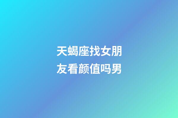 天蝎座找女朋友看颜值吗男-第1张-星座运势-玄机派