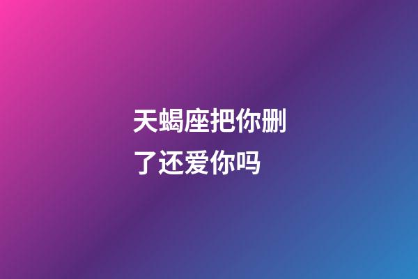 天蝎座把你删了还爱你吗-第1张-星座运势-玄机派