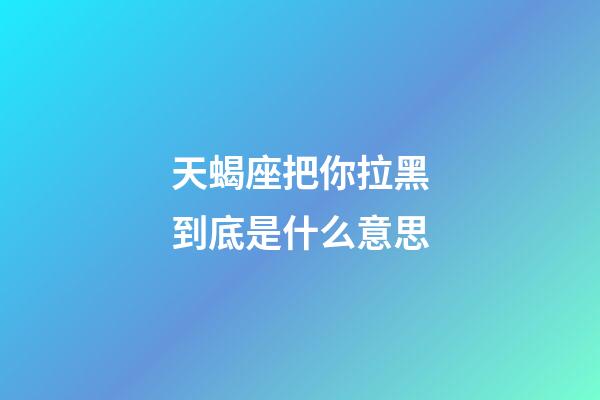 天蝎座把你拉黑到底是什么意思-第1张-星座运势-玄机派