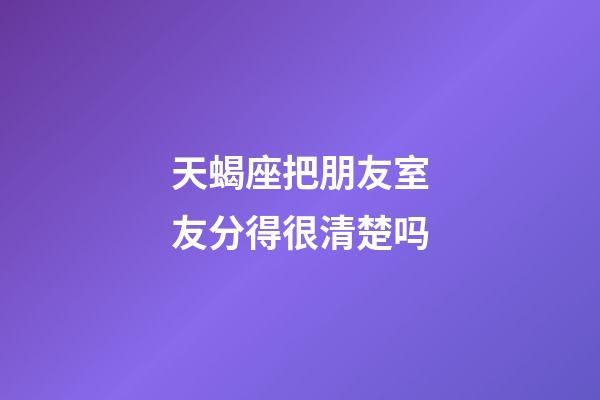 天蝎座把朋友室友分得很清楚吗-第1张-星座运势-玄机派