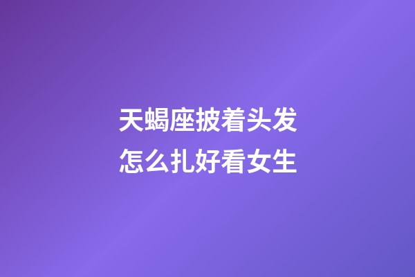 天蝎座披着头发怎么扎好看女生-第1张-星座运势-玄机派