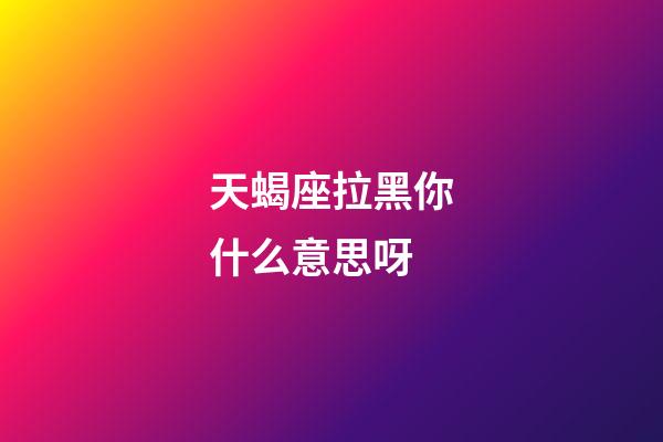 天蝎座拉黑你什么意思呀-第1张-星座运势-玄机派