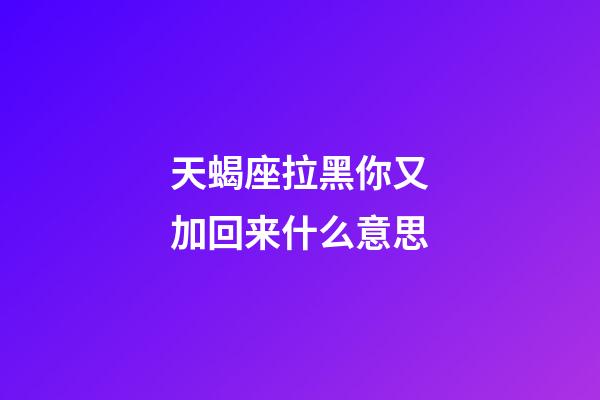 天蝎座拉黑你又加回来什么意思-第1张-星座运势-玄机派