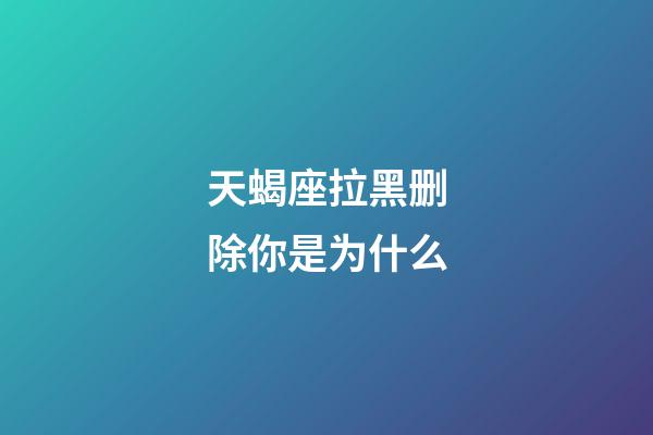 天蝎座拉黑删除你是为什么-第1张-星座运势-玄机派