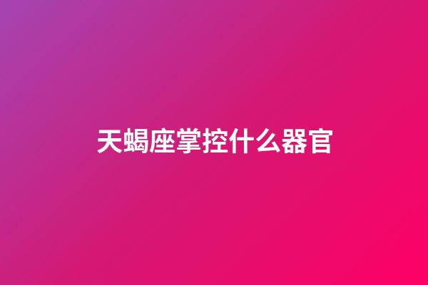 天蝎座掌控什么器官-第1张-星座运势-玄机派