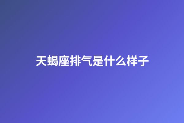 天蝎座排气是什么样子-第1张-星座运势-玄机派