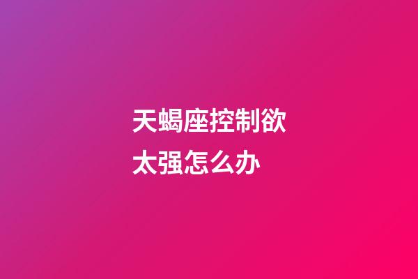 天蝎座控制欲太强怎么办-第1张-星座运势-玄机派