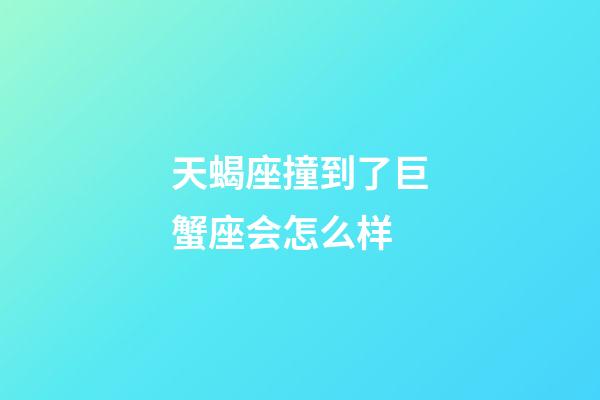 天蝎座撞到了巨蟹座会怎么样-第1张-星座运势-玄机派