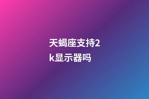 天蝎座支持2k显示器吗-第1张-星座运势-玄机派