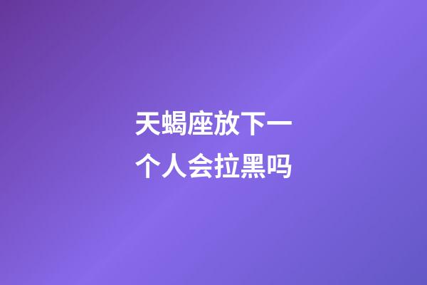 天蝎座放下一个人会拉黑吗-第1张-星座运势-玄机派