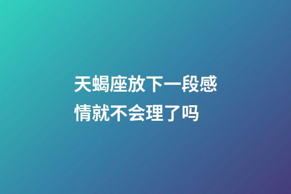 天蝎座放下一段感情就不会理了吗