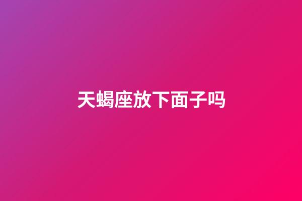 天蝎座放下面子吗-第1张-星座运势-玄机派