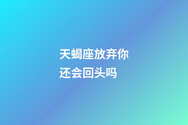 天蝎座放弃你还会回头吗-第1张-星座运势-玄机派