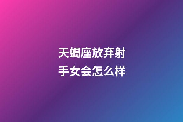 天蝎座放弃射手女会怎么样-第1张-星座运势-玄机派