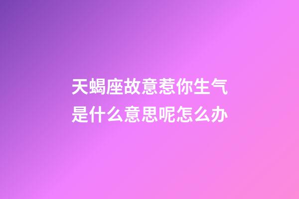 天蝎座故意惹你生气是什么意思呢怎么办-第1张-星座运势-玄机派