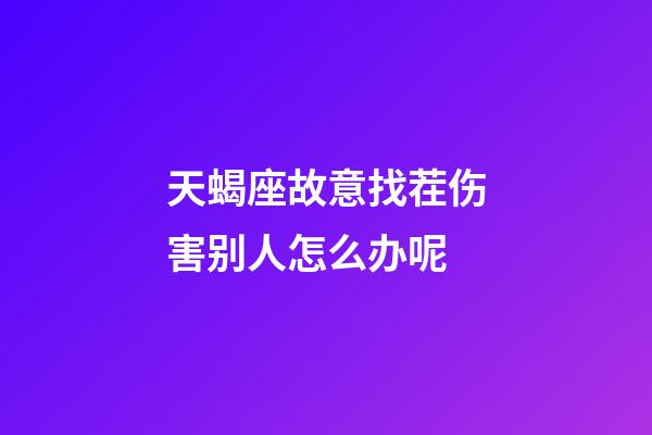 天蝎座故意找茬伤害别人怎么办呢-第1张-星座运势-玄机派