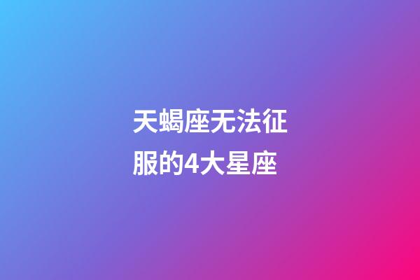 天蝎座无法征服的4大星座-第1张-星座运势-玄机派