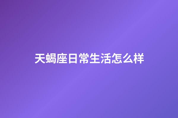 天蝎座日常生活怎么样-第1张-星座运势-玄机派