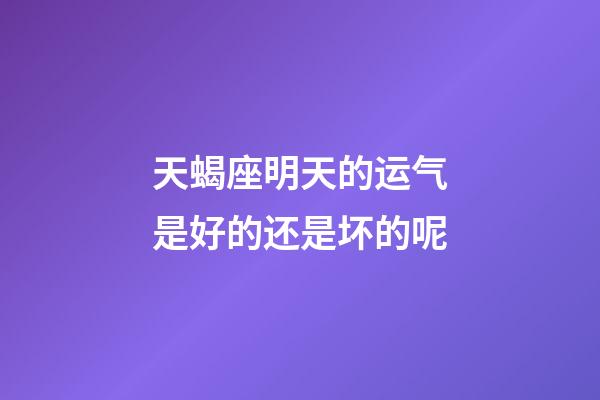 天蝎座明天的运气是好的还是坏的呢-第1张-星座运势-玄机派