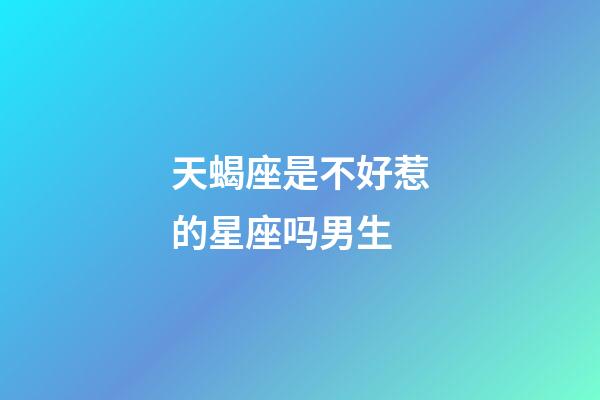 天蝎座是不好惹的星座吗男生-第1张-星座运势-玄机派