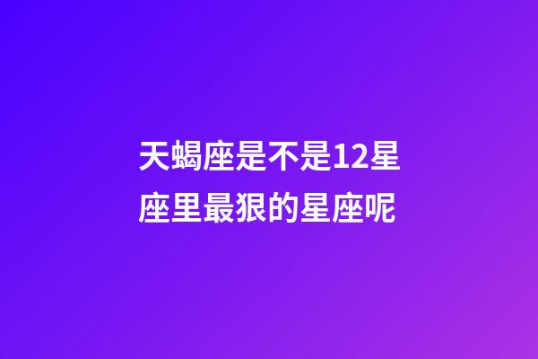 天蝎座是不是12星座里最狠的星座呢-第1张-星座运势-玄机派