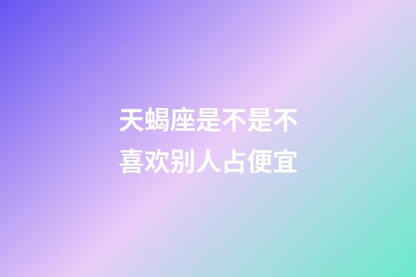 天蝎座是不是不喜欢别人占便宜-第1张-星座运势-玄机派