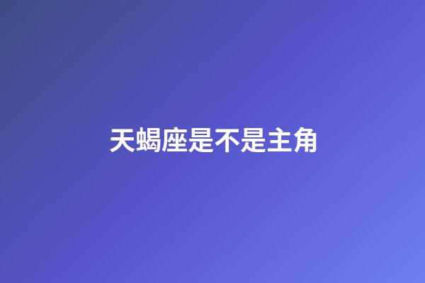 天蝎座是不是主角-第1张-星座运势-玄机派