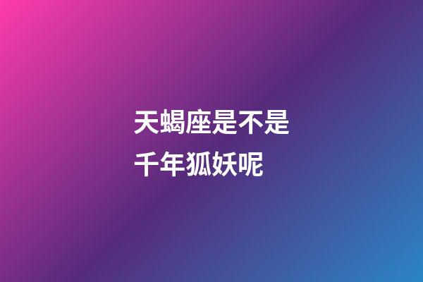 天蝎座是不是千年狐妖呢-第1张-星座运势-玄机派