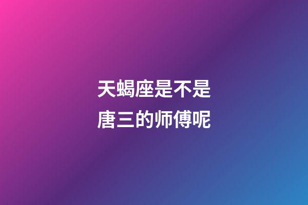 天蝎座是不是唐三的师傅呢-第1张-星座运势-玄机派