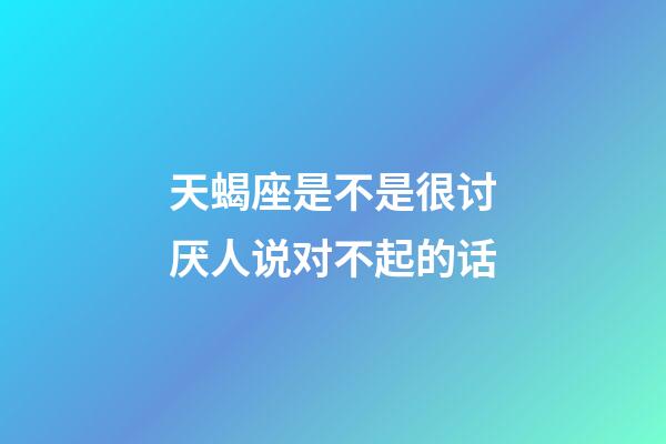 天蝎座是不是很讨厌人说对不起的话-第1张-星座运势-玄机派