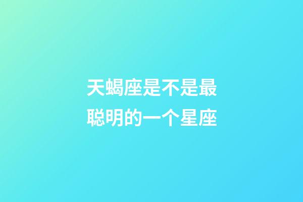 天蝎座是不是最聪明的一个星座-第1张-星座运势-玄机派