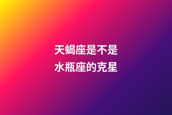天蝎座是不是水瓶座的克星-第1张-星座运势-玄机派