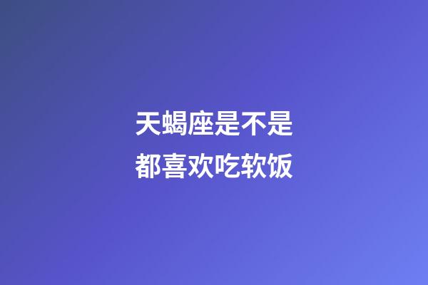 天蝎座是不是都喜欢吃软饭-第1张-星座运势-玄机派