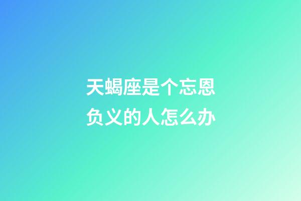 天蝎座是个忘恩负义的人怎么办-第1张-星座运势-玄机派