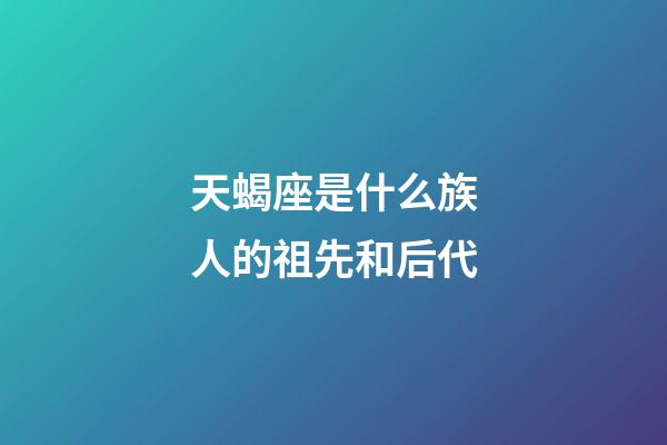 天蝎座是什么族人的祖先和后代-第1张-星座运势-玄机派