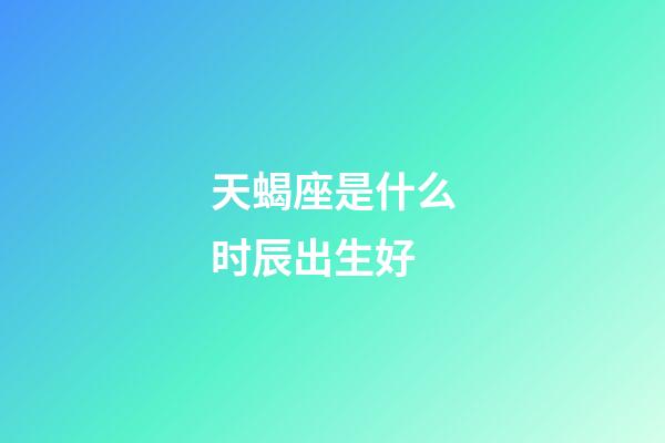 天蝎座是什么时辰出生好-第1张-星座运势-玄机派