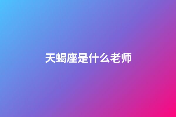 天蝎座是什么老师-第1张-星座运势-玄机派