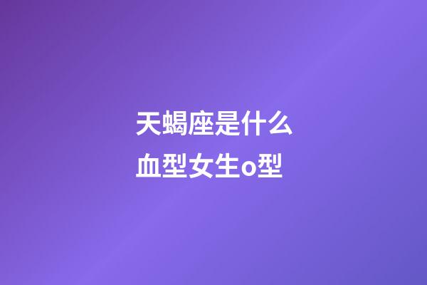 天蝎座是什么血型女生o型-第1张-星座运势-玄机派