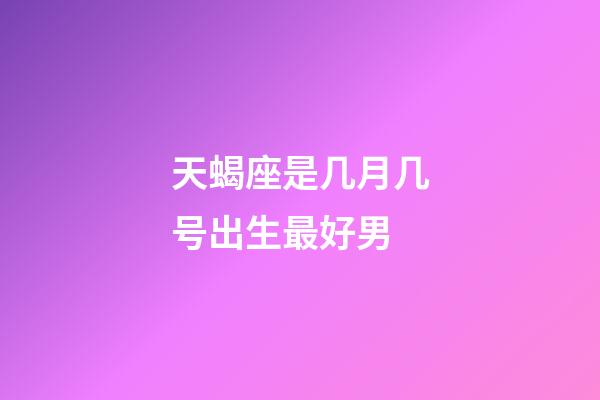 天蝎座是几月几号出生最好男-第1张-星座运势-玄机派