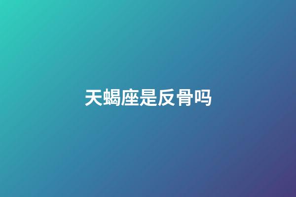 天蝎座是反骨吗-第1张-星座运势-玄机派