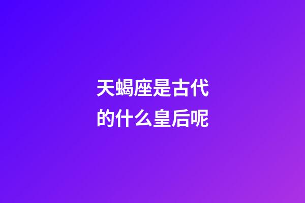 天蝎座是古代的什么皇后呢-第1张-星座运势-玄机派