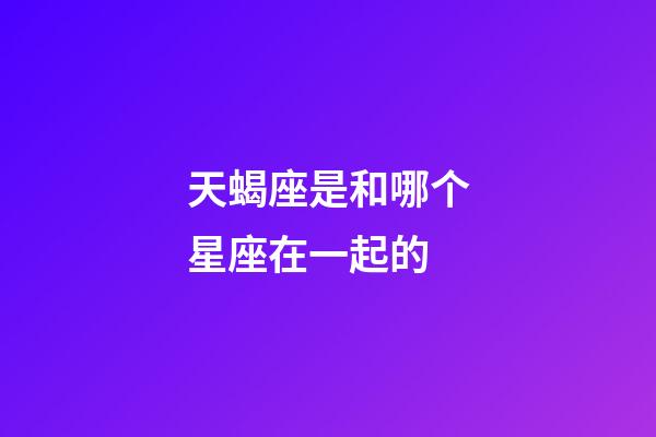 天蝎座是和哪个星座在一起的-第1张-星座运势-玄机派