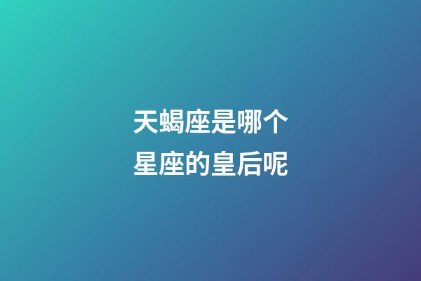 天蝎座是哪个星座的皇后呢-第1张-星座运势-玄机派