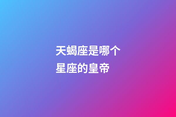 天蝎座是哪个星座的皇帝-第1张-星座运势-玄机派