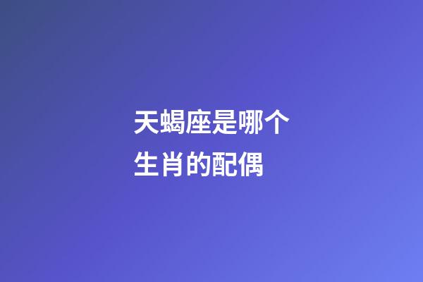 天蝎座是哪个生肖的配偶-第1张-星座运势-玄机派